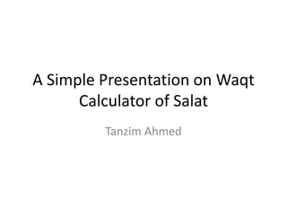 A Simple Presentation on Waqt
Calculator of Salat
Tanzim Ahmed
 