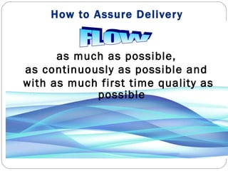 How to Assure Delivery as much as possible,  as continuously as possible and  with as much first time quality as possible FLOW 