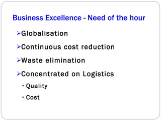 Globalisation Continuous cost reduction Waste elimination Concentrated on Logistics  Quality Cost Business Excellence - Need of the hour  