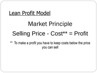Lean Profit Model Market Principle Selling Price - Cost** = Profit **  To make a profit you have to keep costs below the price you can sell 