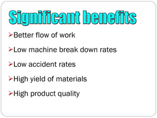 Better flow of work Low machine break down rates Low accident rates High yield of materials High product quality Significant benefits 