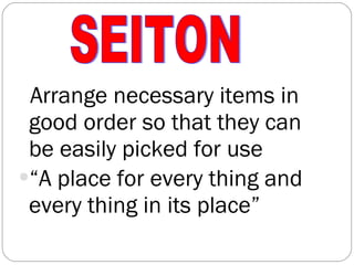 Arrange necessary items in good order so that they can be easily picked for use “ A place for every thing and every thing in its place” SEITON 