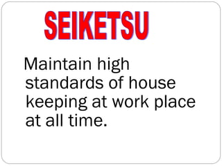 Maintain high standards of house keeping at work place at all time. SEIKETSU 