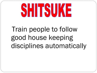 Train people to follow good house keeping disciplines automatically SHITSUKE 