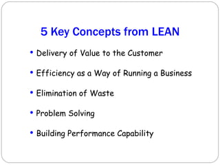 5 Key Concepts from LEAN Delivery of Value to the Customer Efficiency as a Way of Running a Business Elimination of Waste Problem Solving Building Performance Capability 