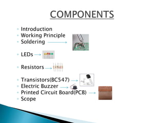 ◦ Introduction
◦ Working Principle
◦ Soldering
◦ LEDs
◦ Resistors
◦ Transistors(BC547)
◦ Electric Buzzer
◦ Printed Circuit Board(PCB)
◦ Scope
 