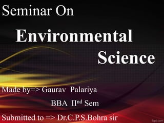Environmental
Science
Made by=> Gaurav Palariya
Submitted to => Dr.C.P.S.Bohra sir
Seminar On
BBA IInd Sem
 