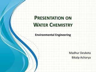 PRESENTATION ON
WATER CHEMISTRY
Environmental Engineering




                       Madhur Devkota
                        Bikalp Acharya
 