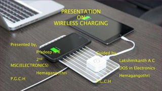 PRESENTATION
ON
WIRELESS CHARGING
Presented by,
Pradeep H R
2nd
MSC(ELECTRONICS)
Hemagangothri
P.G.C.H
Guided by,
Lakshmikanth A C
DOS in Electronics
Hemagangothri
P.G.C.H
 