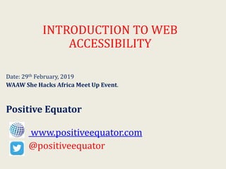 INTRODUCTION TO WEB
ACCESSIBILITY
Date: 29th February, 2019
WAAW She Hacks Africa Meet Up Event.
Positive Equator
www.positiveequator.com
@positiveequator
 