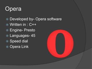 Opera
 Developed by- Opera software
 Written in : C++
 Engine- Presto
 Languages- 45
 Speed dial
 Opera Link
 