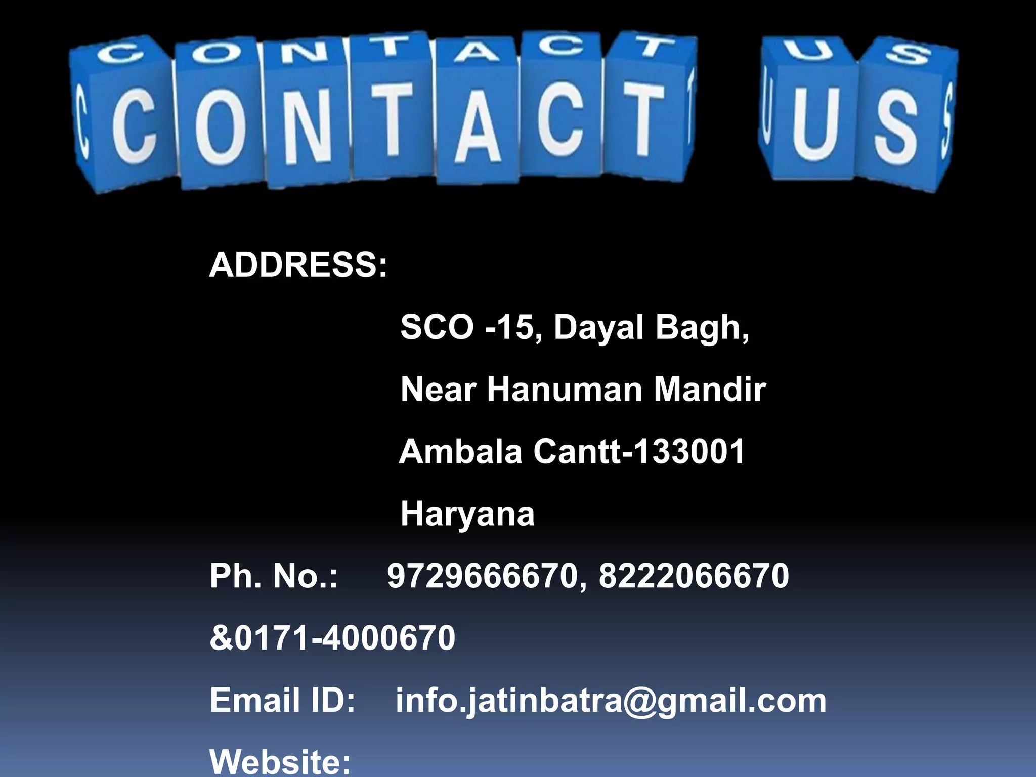 ADDRESS:
SCO -15, Dayal Bagh,
Near Hanuman Mandir
Ambala Cantt-133001
Haryana
Ph. No.: 9729666670, 8222066670
&0171-4000670
Email ID: info.jatinbatra@gmail.com
Website:
 