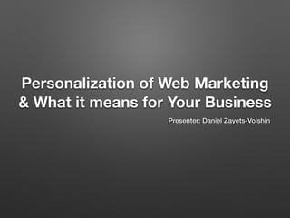 Personalization of Web Marketing 
& What it means for Your Business 
Presenter: Daniel Zayets-Volshin 
 