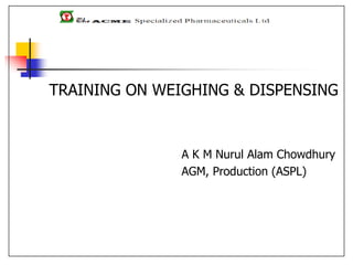 TRAINING ON WEIGHING & DISPENSING
A K M Nurul Alam Chowdhury
AGM, Production (ASPL)
 