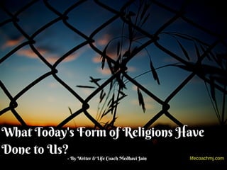 What Today's Form of Religions Have
Done to Us?  
- By Writer & Life Coach Medhavi Jain lifecoachmj.com
 