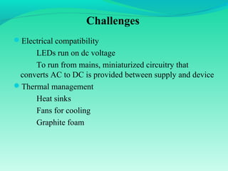 Challenges
Electrical compatibility
LEDs run on dc voltage
To run from mains, miniaturized circuitry that
converts AC to DC is provided between supply and device
Thermal management
Heat sinks
Fans for cooling
Graphite foam
 