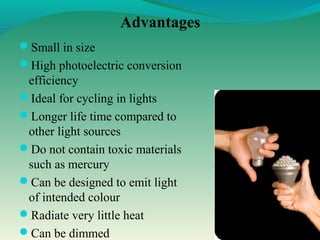 Advantages
Small in size
High photoelectric conversion
efficiency
Ideal for cycling in lights
Longer life time compared to
other light sources
Do not contain toxic materials
such as mercury
Can be designed to emit light
of intended colour
Radiate very little heat
Can be dimmed
 