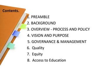 Contents. 1. PREAMBLE 2. BACKGROUND 3. OVERVIEW - PROCESS AND POLICY 4. VISION AND PURPOSE 5. GOVERNANCE & MANAGEMENT 6.  Quality  7.  Equity 8.  Access to Education 