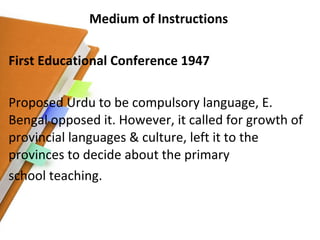 Medium of Instructions First Educational Conference 1947 Proposed Urdu to be compulsory language, E. Bengal opposed it. However, it called for growth of provincial languages & culture, left it to the provinces to decide about the primary school teaching. 