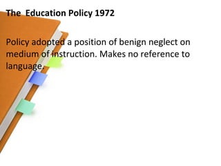 The  Education Policy 1972 Policy adopted a position of benign neglect on medium of instruction. Makes no reference to language. 