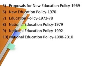 5)  Proposals for New Education Policy-1969 6)  New Education Policy-1970 7)  Education Policy-1972-78 8)  National Education Policy-1979 9)  National Education Policy-1992 10) National Education Policy-1998-2010 