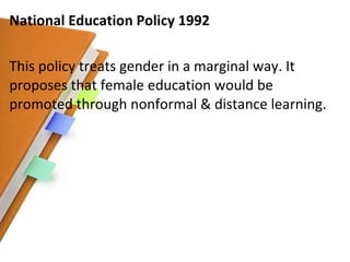 National Education Policy 1992 This policy treats gender in a marginal way. It proposes that female education would be promoted through nonformal & distance learning. 
