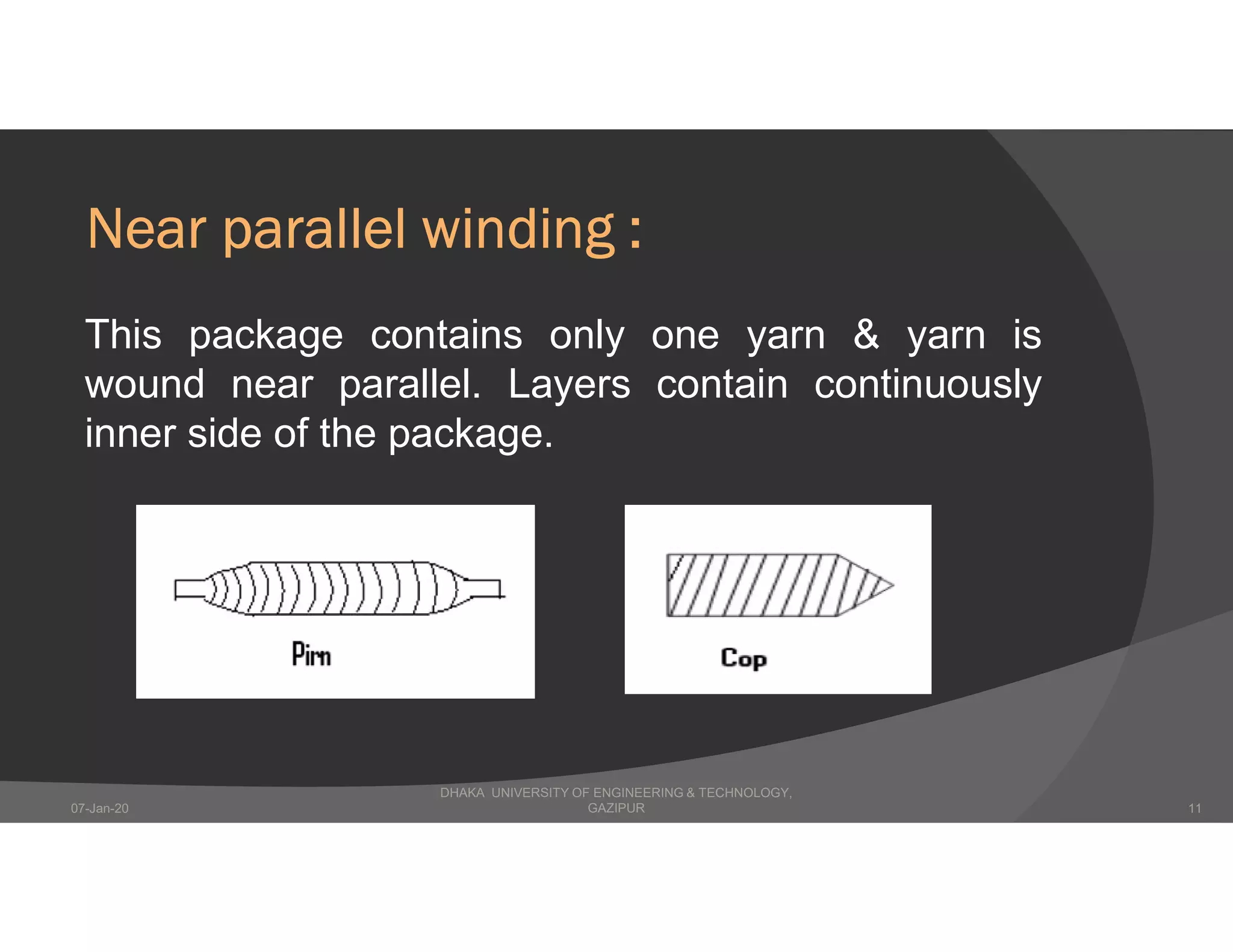 Near parallel winding :
This package contains only one yarn & yarn is
wound near parallel. Layers contain continuously
inner side of the package.
DHAKA UNIVERSITY OF ENGINEERING & TECHNOLOGY,
GAZIPUR07-Jan-20 11
 