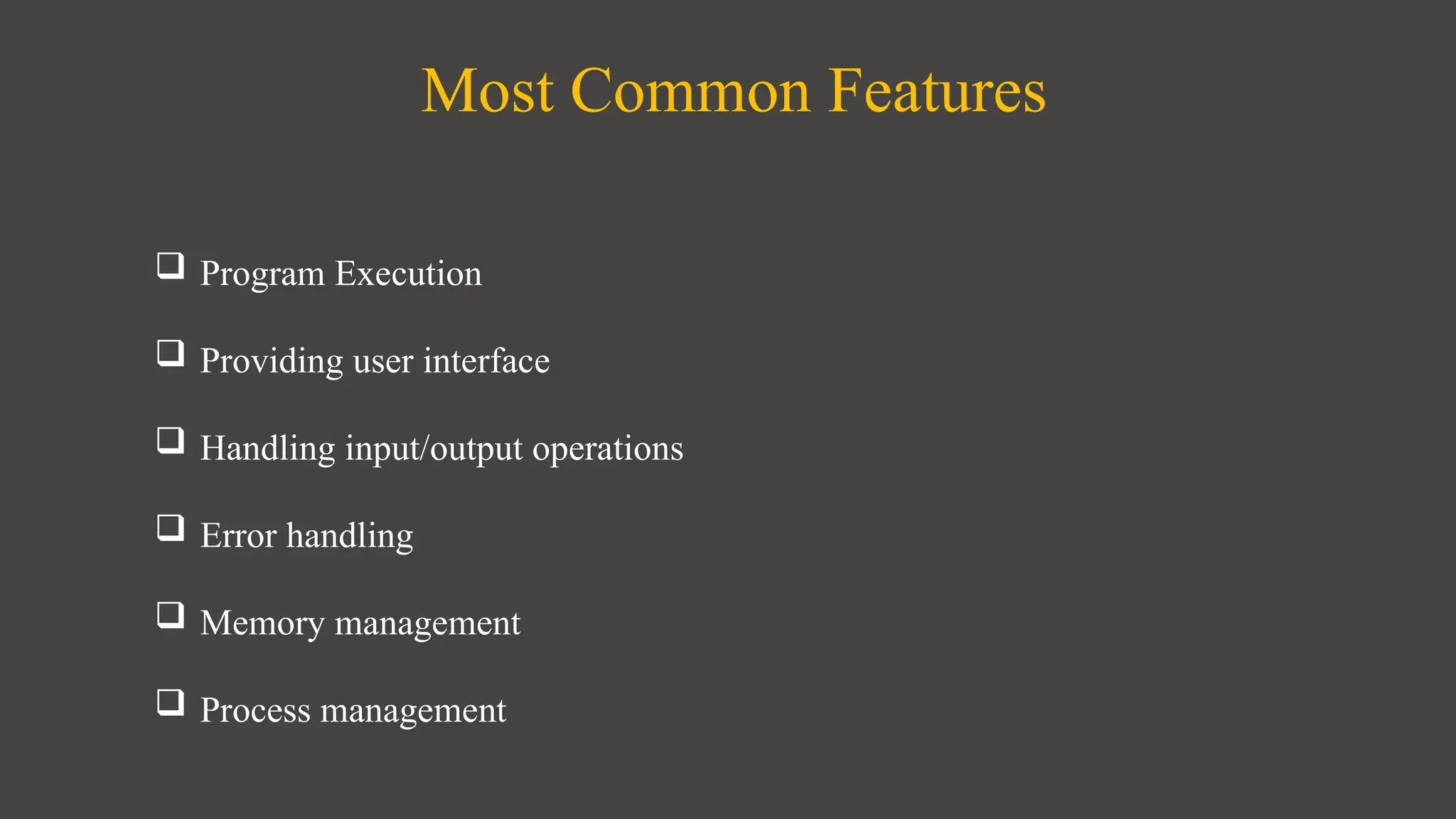 Most Common Features
 Program Execution
 Providing user interface
 Handling input/output operations
 Error handling
 Memory management
 Process management
 