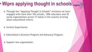  Through the “Applying Thought in Schools” initiative we have
engaged with more then 10k schools, 100k educators and 30
social organizations across 17 states in the country to bring
about educational reform.
 Incisive Experiments
 Educational Literature Program and Advocacy Program.
 Support new organization.
 