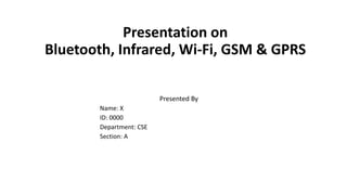 Presentation on
Bluetooth, Infrared, Wi-Fi, GSM & GPRS
Presented By
Name: X
ID: 0000
Department: CSE
Section: A
 