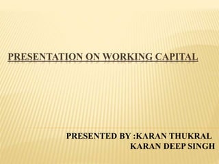 PRESENTATION ON WORKING CAPITAL
PRESENTED BY :KARAN THUKRAL
KARAN DEEP SINGH
 