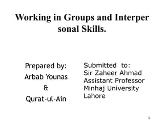 1
Prepared by:
Arbab Younas
&
Qurat-ul-Ain
Working in Groups and Interper
sonal Skills.
Submitted to:
Sir Zaheer Ahmad
Assistant Professor
Minhaj University
Lahore
 