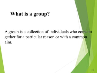 12
What is a group?
A group is a collection of individuals who come to
gether for a particular reason or with a common
aim.
 