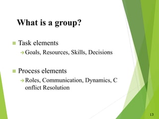 13
What is a group?
 Task elements
Goals, Resources, Skills, Decisions
 Process elements
Roles, Communication, Dynamics, C
onflict Resolution
 