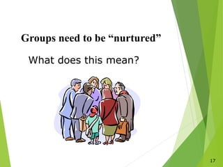 17
Groups need to be “nurtured”
What does this mean?
 