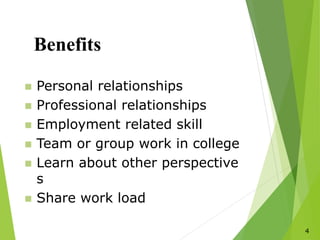 4
Benefits
 Personal relationships
 Professional relationships
 Employment related skill
 Team or group work in college
 Learn about other perspective
s
 Share work load
 