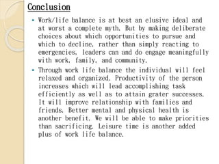 Conclusion
 Work/life balance is at best an elusive ideal and
at worst a complete myth. But by making deliberate
choices ...