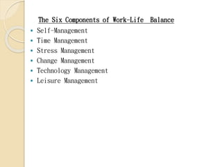 The Six Components of Work-Life Balance
 Self-Management
 Time Management
 Stress Management
 Change Management
 Tech...