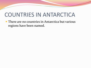 COUNTRIES IN ANTARCTICA
 There are no countries in Antarctica but various
regions have been named.
 