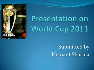          Presentation onWorld Cup 2011 Submitted by Hemant Sharma 