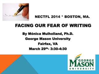 NECTFL 2014 * BOSTON, MA.
FACING OUR FEAR OF WRITING
By Mónica Mulholland, Ph.D.
George Mason University
Fairfax, VA
March 29th- 3:30-4:30
 