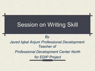 Session on Writing Skill
                    By
Javed Iqbal Anjum Professional Development
                 Teacher of
   Professional Development Center North
              for EDIP Project
 