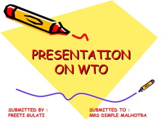 PRESENTATIONPRESENTATION
ON WTOON WTO
SUBMITTED BY :
PREETI GULATI
SUBMITTED TO :
MRS DIMPLE MALHOTRA
 