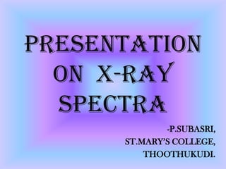 Presentation
on x-ray
spectra
-P.SUBASRI,
ST.MARY’S COLLEGE,
THOOTHUKUDI.
 