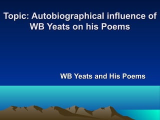Topic: Autobiographical influence ofTopic: Autobiographical influence of
WB Yeats on his PoemsWB Yeats on his Poems
WB Yeats and His PoemsWB Yeats and His Poems
 