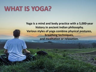 Yoga is a mind and body practice with a 5,000-year
history in ancient Indian philosophy.
Various styles of yoga combine physical postures,
breathing techniques,
and meditation or relaxation.
 