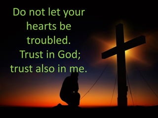 Do not let your
hearts be
troubled.
Trust in God;
trust also in me.
 