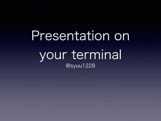 Presentation on 
your terminal 
@syuu1228 
 