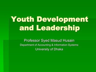 Youth Development 
and Leadership 
Professor Syed Masud Husain 
Department of Accounting & Information Systems 
University of Dhaka 
 