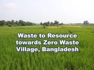 Waste to Resource
towards Zero Waste
Village
Waste to Resource
towards Zero Waste
Village, Bangladesh
 